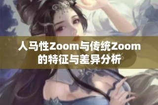 人马性Zoom与传统Zoom的特征与差异分析