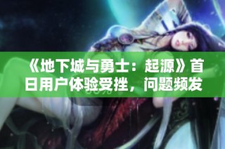 《地下城与勇士：起源》首日用户体验受挫，问题频发引发热议