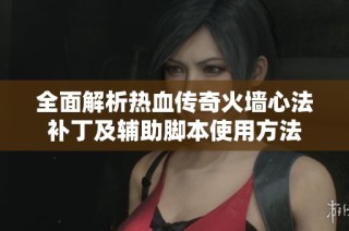 全面解析热血传奇火墙心法补丁及辅助脚本使用方法