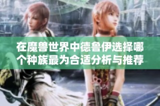在魔兽世界中德鲁伊选择哪个种族最为合适分析与推荐