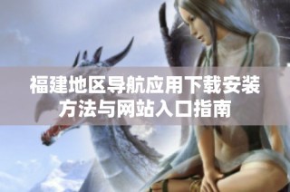福建地区导航应用下载安装方法与网站入口指南