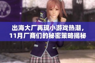 出海大厂再现小游戏热潮，11月厂商们的秘密策略揭秘