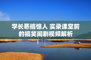 学长恶搞惊人 实录课堂前的搞笑闹剧视频解析
