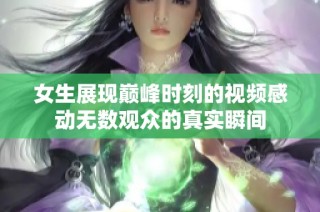 女生展现巅峰时刻的视频感动无数观众的真实瞬间
