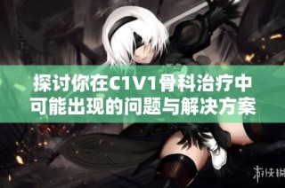 探讨你在C1V1骨科治疗中可能出现的问题与解决方案