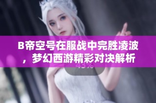 B帝空号在服战中完胜凌波，梦幻西游精彩对决解析