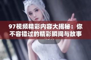 97视频精彩内容大揭秘：你不容错过的精彩瞬间与故事