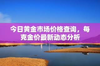 今日黄金市场价格查询，每克金价最新动态分析