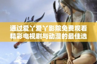 通过爱丫爱丫影院免费观看精彩电视剧与动漫的最佳选择