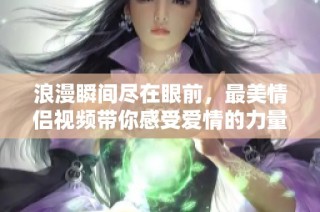 浪漫瞬间尽在眼前，最美情侣视频带你感受爱情的力量