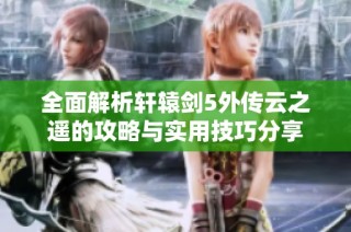 全面解析轩辕剑5外传云之遥的攻略与实用技巧分享