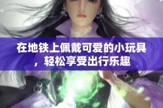 在地铁上佩戴可爱的小玩具，轻松享受出行乐趣
