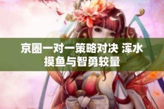 京圈一对一策略对决 浑水摸鱼与智勇较量