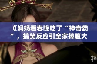 《妈妈看春晚吃了“神奇药”，搞笑反应引全家捧腹大笑》