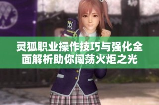 灵狐职业操作技巧与强化全面解析助你闯荡火炬之光