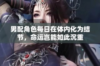 男配角色每日在体内化为结节，命运岂能如此沉重