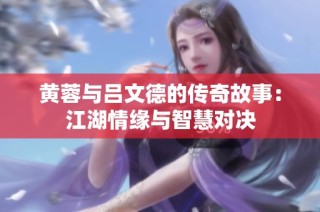 黄蓉与吕文德的传奇故事：江湖情缘与智慧对决
