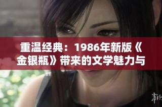 重温经典：1986年新版《金银瓶》带来的文学魅力与启示