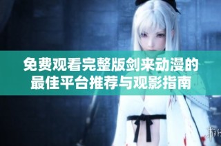 免费观看完整版剑来动漫的最佳平台推荐与观影指南