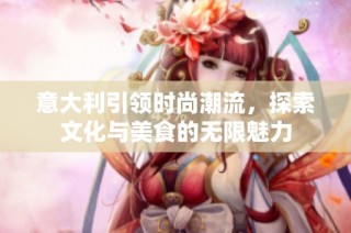 意大利引领时尚潮流，探索文化与美食的无限魅力