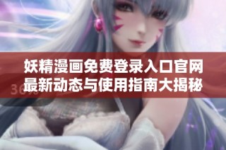 妖精漫画免费登录入口官网最新动态与使用指南大揭秘
