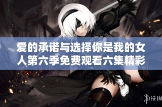 爱的承诺与选择你是我的女人第六季免费观看六集精彩内容解析