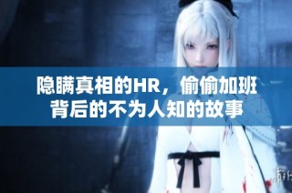 隐瞒真相的HR，偷偷加班背后的不为人知的故事