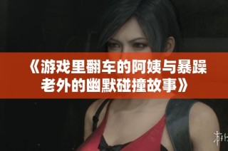 《游戏里翻车的阿姨与暴躁老外的幽默碰撞故事》