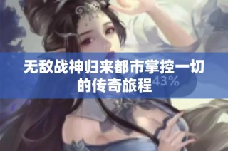 无敌战神归来都市掌控一切的传奇旅程