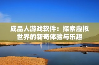 成品人游戏软件：探索虚拟世界的新奇体验与乐趣
