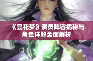 《昙花梦》演员阵容揭秘与角色详解全面解析