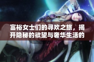 富裕女士们的寻欢之旅，揭开隐秘的欲望与奢华生活的碰撞
