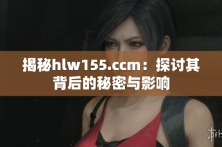 揭秘hlw155.ccm：探讨其背后的秘密与影响