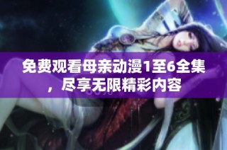免费观看母亲动漫1至6全集，尽享无限精彩内容