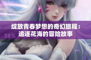 绽放青春梦想的奇幻旅程：追逐花海的冒险故事