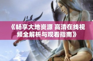 《畅享大地资源 高清在线视频全解析与观看指南》