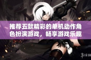 推荐五款精彩的单机动作角色扮演游戏，畅享游戏乐趣