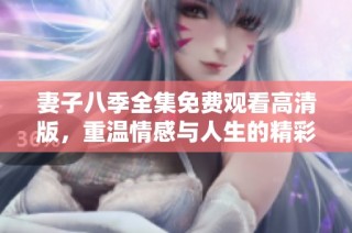 妻子八季全集免费观看高清版，重温情感与人生的精彩故事