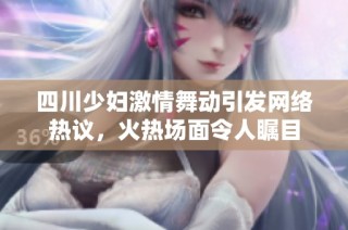四川少妇激情舞动引发网络热议，火热场面令人瞩目
