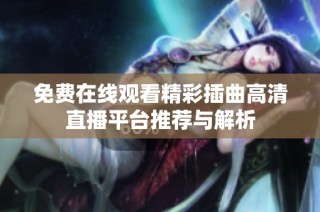 免费在线观看精彩插曲高清直播平台推荐与解析
