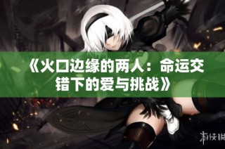 《火口边缘的两人：命运交错下的爱与挑战》