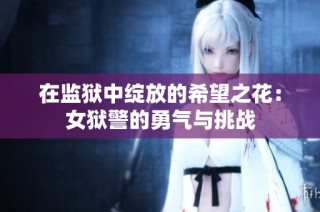 在监狱中绽放的希望之花：女狱警的勇气与挑战