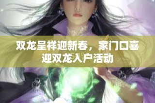 双龙呈祥迎新春，家门口喜迎双龙入户活动