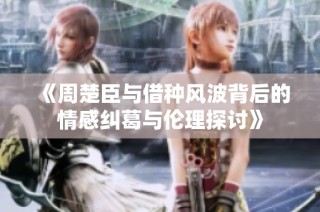 《周楚臣与借种风波背后的情感纠葛与伦理探讨》