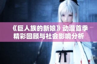 《巨人族的新娘》动漫首季精彩回顾与社会影响分析