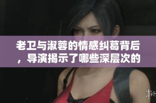 老卫与淑蓉的情感纠葛背后，导演揭示了哪些深层次的故事