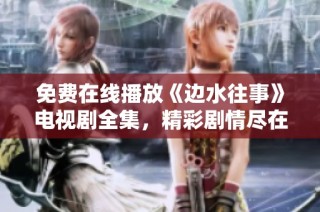免费在线播放《边水往事》电视剧全集，精彩剧情尽在眼前