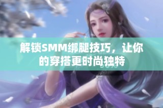 解锁SMM绑腿技巧，让你的穿搭更时尚独特