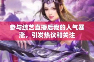 参与综艺直播后我的人气暴涨，引发热议和关注