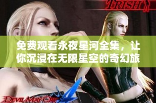 免费观看永夜星河全集，让你沉浸在无限星空的奇幻旅程中
